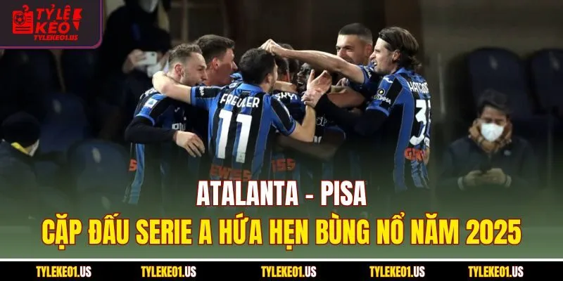 Atalanta-Pisa | Cặp Đấu Serie A Hứa Hẹn Bùng Nổ Năm 2025