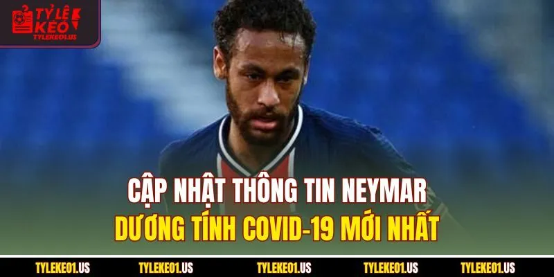 Cập nhật thông tin Neymar dương tính COVID-19 mới nhất