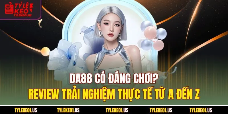 Da88 Có Đáng Chơi? Review Trải Nghiệm Thực Tế Từ A Đến Z