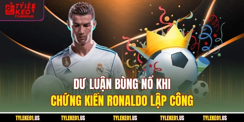 Dư luận bùng nổ khi chứng kiến Ronaldo lập công