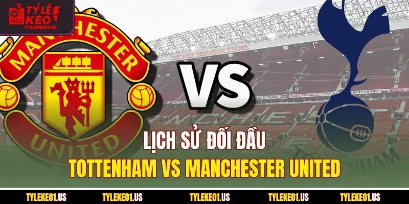 Lịch sử đối đầu Tottenham vs Manchester United