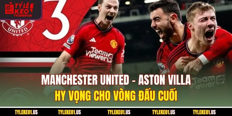 Manchester United-Aston Villa - Hy Vọng Cho 3 Điểm Cuối Cùng