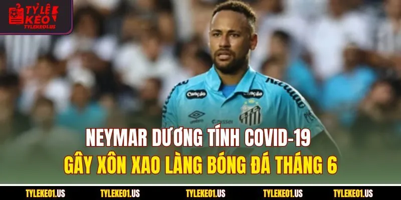 Neymar Dương Tính COVID-19 Gây Xôn Xao Làng Bóng Đá