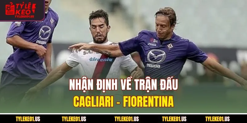 Nhận định về trận đấu Cagliari-Fiorentina