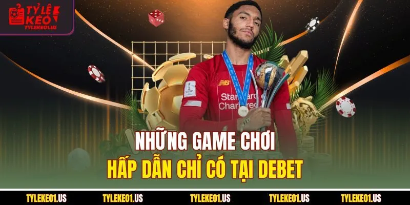 Những game chơi hấp dẫn chỉ có tại Debet
