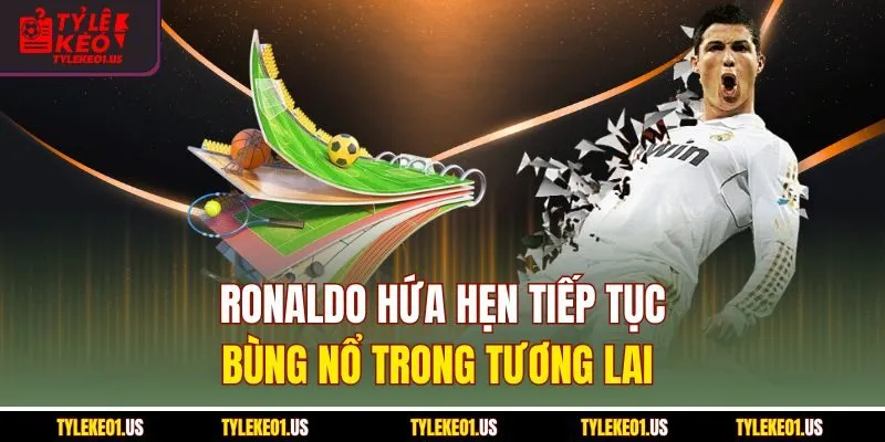 Ronaldo hứa hẹn tiếp tục bùng nổ trong tương lai