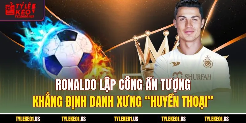 Ronaldo Lập Công Ấn Tượng - Danh Xưng “Huyền Thoại CR7”