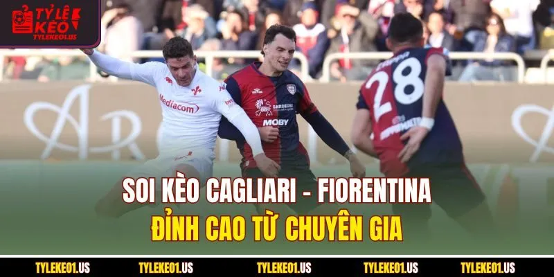 Soi kèo Cagliari-Fiorentina đỉnh cao từ chuyên gia