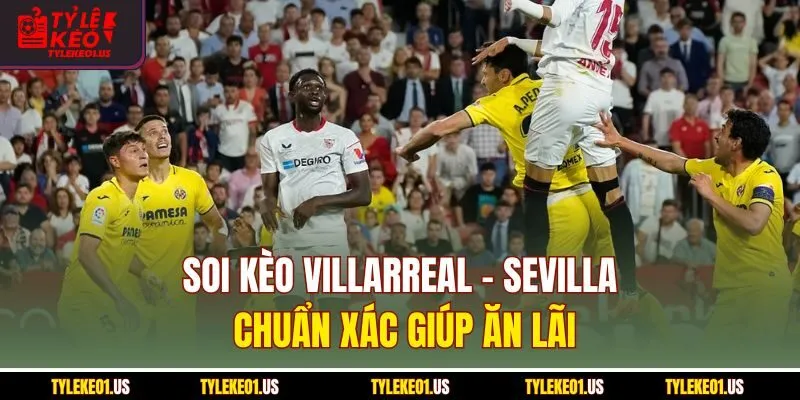 Soi kèo Villarreal-Sevilla chuẩn xác giúp ăn lãi